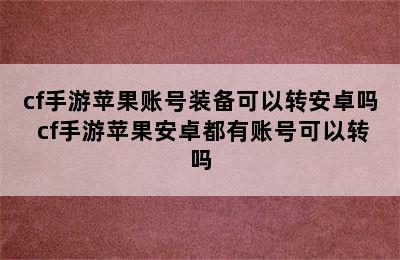 cf手游苹果账号装备可以转安卓吗 cf手游苹果安卓都有账号可以转吗